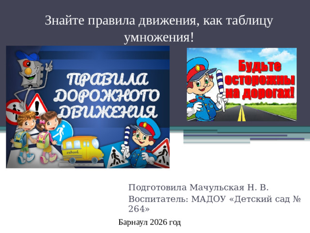Знайте правила движения, как таблицу умножения! Подготовила Мачульская Н. В. Воспитатель: МАДОУ «Детский сад № 264» Барнаул 2026 год