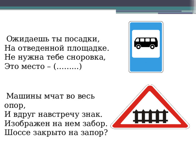 Ожидаешь ты посадки,  На отведенной площадке.  Не нужна тебе сноровка,  Это место – (……...)  Машины мчат во весь опор,  И вдруг навстречу знак.  Изображен на нем забор.  Шоссе закрыто на запор?