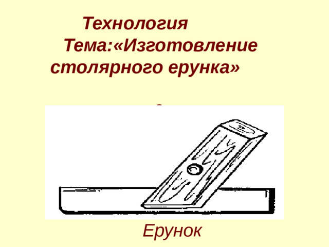 Технология Тема:«Изготовление столярного ерунка» 6 класс Ерунок