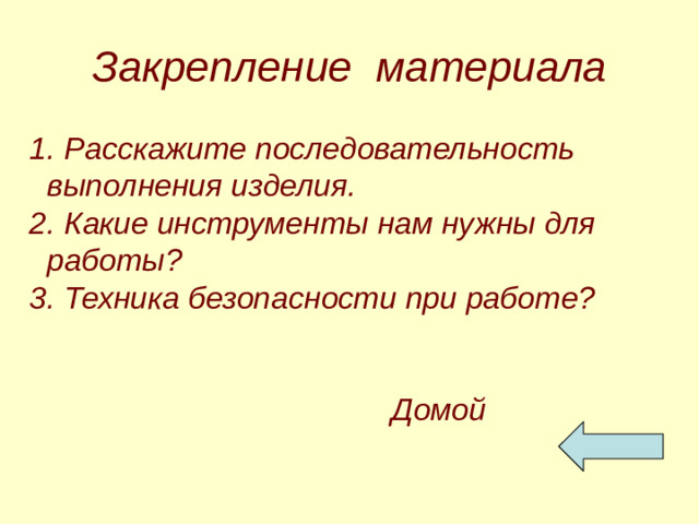Закрепление материала  1. Расскажите последовательность выполнения изделия.  2. Какие инструменты нам нужны для работы?  3. Техника безопасности при работе?  Домой