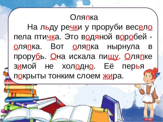 Оля п ка  На л ь ду ре чк и у проруби вес е л о пела пти чк а. Это в о д я ной в о р о бей - о ля п ка. Вот о ля п ка нырнула в прору б ь. О на искала пи щу . О ля п ке з и мой не хол о дн о . Её пер ь я п о крыты тонким слоем жи ра.