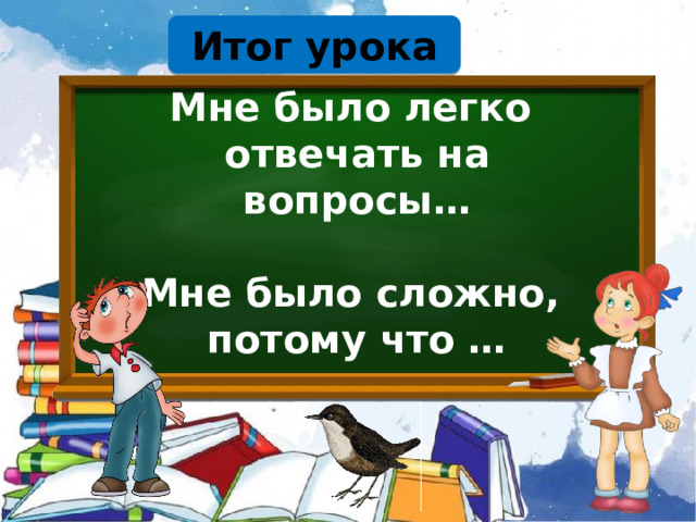 Итог урока Мне было легко отвечать на вопросы…  Мне было сложно, потому что …