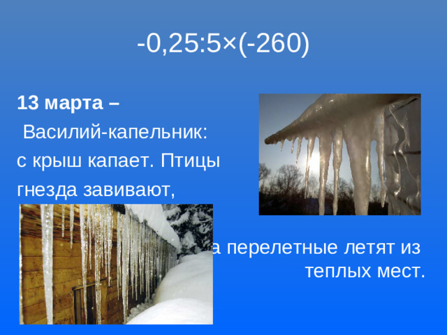 -0,25:5 × (-260) 13 марта –  Василий-капельник: с крыш капает. Птицы гнезда завивают,  а перелетные летят из теплых мест.
