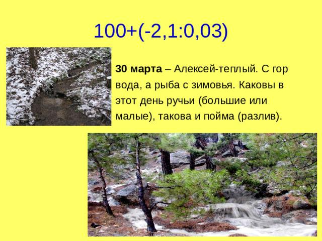 100+(-2,1:0,03)   30 марта – Алексей-теплый. С гор  вода, а рыба с зимовья. Каковы в  этот день ручьи (большие или  малые), такова и пойма (разлив).