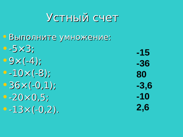 Устный счет Выполните умножение: -5 × 3;    9 × (-4);   -10 × (-8);   36 × (-0,1);    -20 × 0,5;   -13 × (-0,2). -15 -36 80 -3,6 -10 2,6