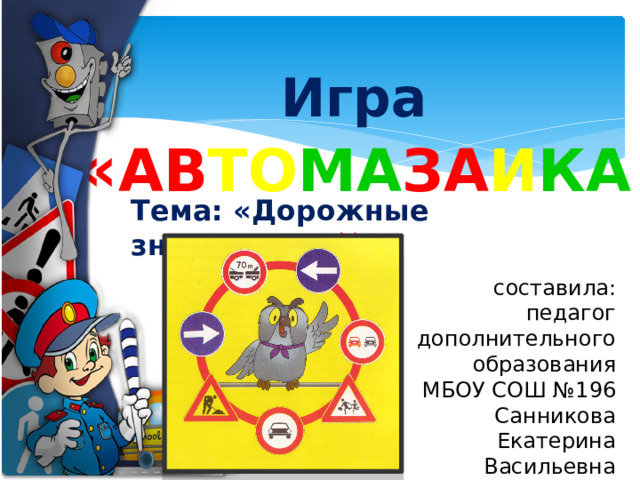 Игра  « АВ ТО МА ЗА И КА »   Тема: «Дорожные знаки» составила: педагог дополнительного образования МБОУ СОШ №196 Санникова Екатерина Васильевна