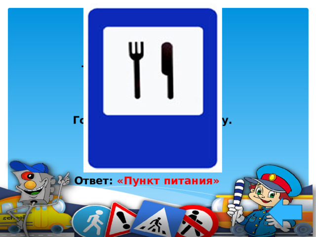 Тут вилка, тут ложка – Подзаправимся немножко. Накормили и собаку, Говорим «спасибо» знаку.  Ответ: «Пункт питания»