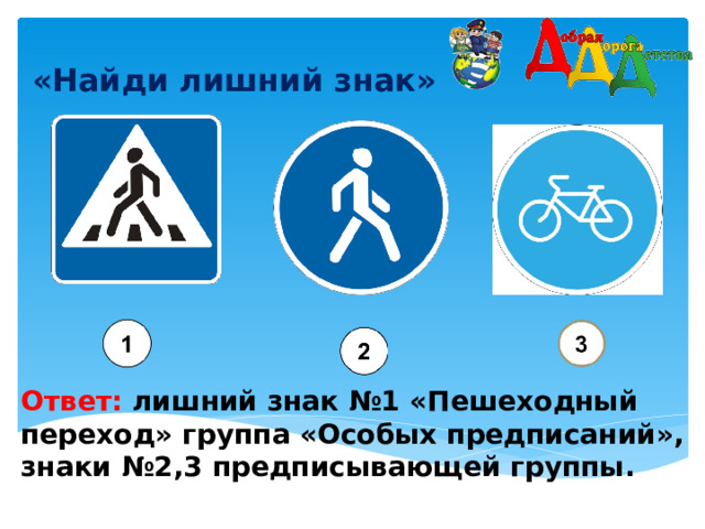 «Найди лишний знак»    Ответ: лишний знак №1 «Пешеходный переход» группа «Особых предписаний», знаки №2,3 предписывающей группы.