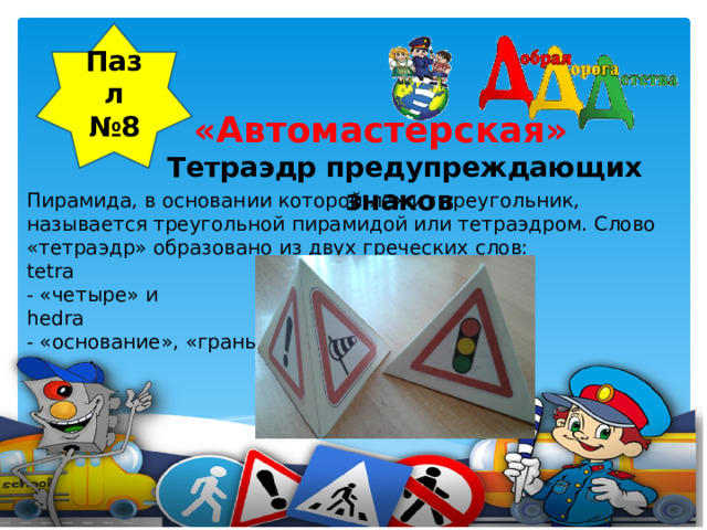 Пазл №8  «Автомастерская»  Тетраэдр предупреждающих знаков     Пирамида, в основании которой лежит треугольник, называется треугольной пирамидой или тетраэдром. Слово «тетраэдр» образовано из двух греческих слов: tetra - «четыре» и hedra - «основание», «грань».