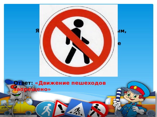 Я в кругу с обводом красным, Это значит - тут опасно. Тут, поймите, запрещенье Пешеходного движенья.    Ответ: «Движение пешеходов запрещено»