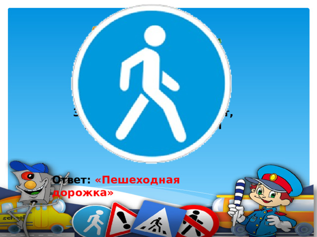 Человечек в синем круге – Это ясно всей округе: Здесь машины не пойдут, Пешеходы – в добрый путь.     Ответ: «Пешеходная дорожка»