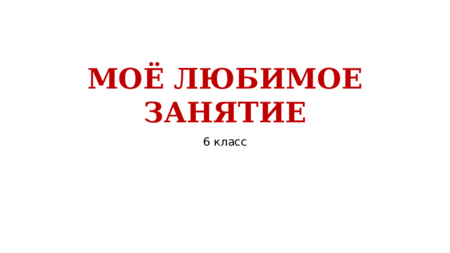 МОЁ ЛЮБИМОЕ ЗАНЯТИЕ 6 класс