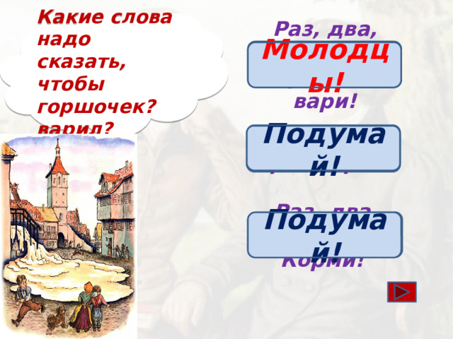 Какие слова надо сказать, чтобы горшочек? варил? Раз, два, три, горшочек, вари! Молодцы! Подумай! Раз, два, три! Вари! Раз, два, три! Корми! Подумай!
