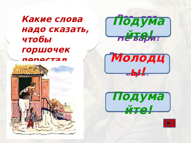 Какие слова надо сказать, чтобы горшочек перестал варить? Подумайте! Раз, два, три. Не вари! Раз, два, три, больше не вари! Молодцы! Горшочек, не вари! Подумайте!