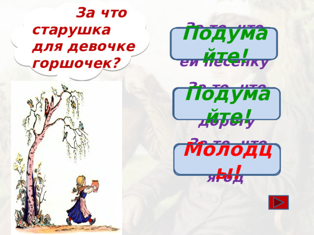 За что старушка для девочке горшочек?  За то, что она спела ей песенку Подумайте! За то, что показала дорогу Подумайте! За то, что дала ей ягод Молодцы!
