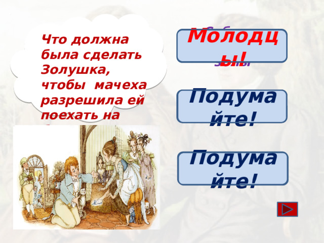 Что должна была сделать Золушка, чтобы мачеха разрешила ей поехать на бал? Собрать чечевицу из золы Молодцы! Подумайте! Посадить 40 кустов роз Постирать все половики Подумайте!