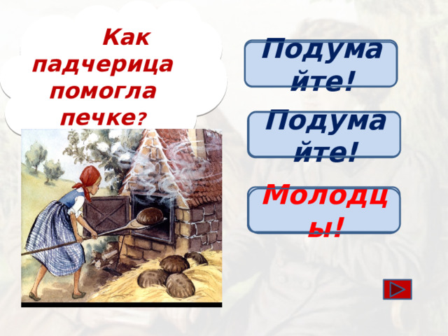 Как падчерица помогла печке ?  Подумайте! Загасила огонь Подумайте! Скушала пирожок Молодцы! Вынула все хлебы