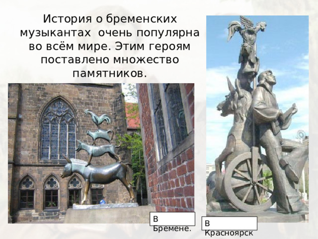 История о бременских музыкантах очень популярна во всём мире. Этим героям поставлено множество памятников. В Бремене. В Красноярске