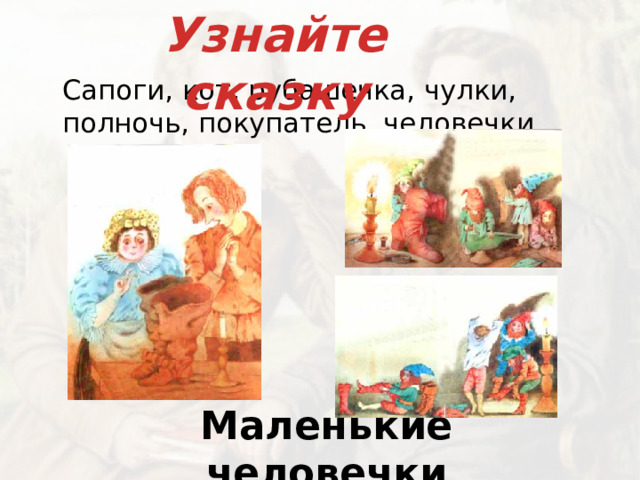 Узнайте сказку   Сапоги, кот, рубашечка, чулки, полночь, покупатель, человечки. Маленькие человечки