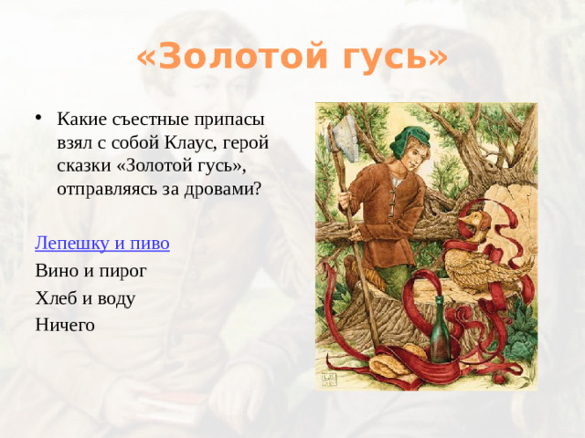 «Золотой гусь» Какие съестные припасы взял с собой Клаус, герой сказки «Золотой гусь», отправляясь за дровами? Лепешку и пиво Вино и пирог Хлеб и воду Ничего