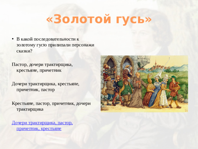 «Золотой гусь» В какой последовательности к золотому гусю прилипали персонажи сказки? Пастор, дочери трактирщика, крестьяне, причетник Дочери трактирщика, крестьяне, причетник, пастор Крестьяне, пастор, причетник, дочери трактирщика Дочери трактирщика, пастор, причетник, крестьяне