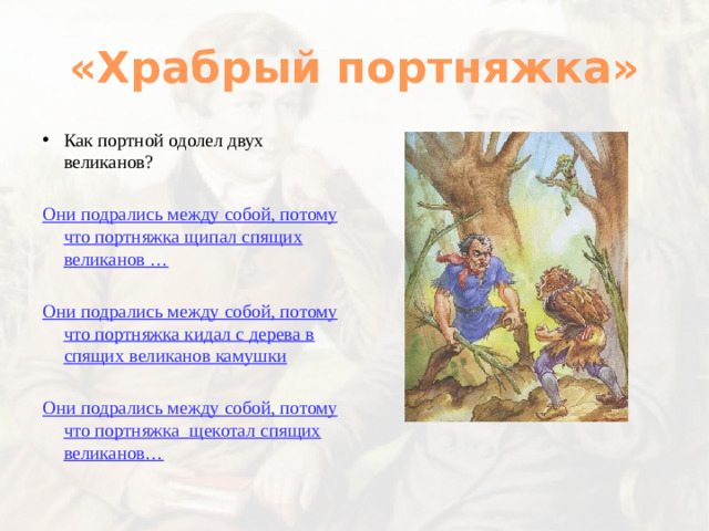 «Храбрый портняжка» Как портной одолел двух великанов? Они подрались между собой, потому что портняжка щипал спящих великанов …  Они подрались между собой, потому что портняжка кидал с дерева в спящих великанов камушки  Они подрались между собой, потому что портняжка щекотал спящих великанов…