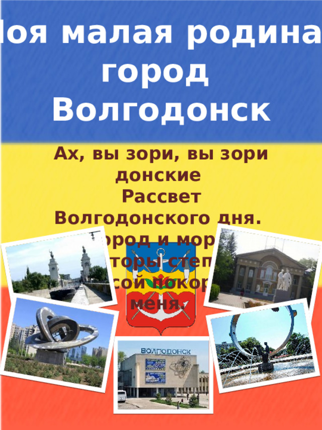 Моя малая родина- город Волгодонск Ах, вы зори, вы зори донские  Рассвет Волгодонского дня.  Город и море, просторы степные  Красой покорили меня.
