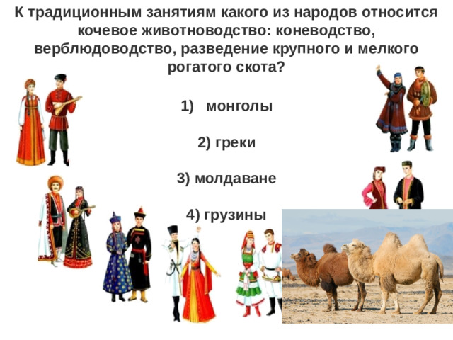 К традиционным занятиям какого из народов относится кочевое животноводство: коневодство, верблюдоводство, разведение крупного и мелкого рогатого скота? монголы   2) греки   3) молдаване   4) грузины