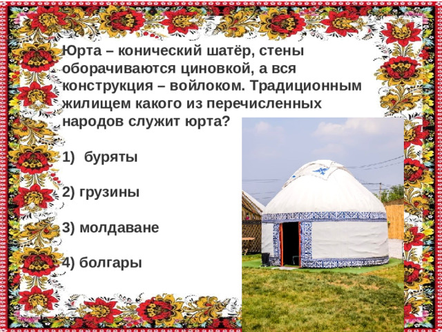 Юрта – конический шатёр, стены оборачиваются циновкой, а вся конструкция – войлоком. Традиционным жилищем какого из перечисленных народов служит юрта? буряты   2) грузины   3) молдаване   4) болгары