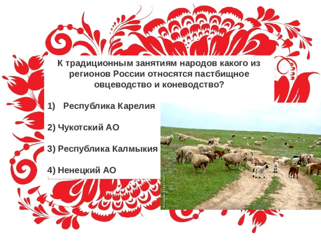 К традиционным занятиям народов какого из регионов России относятся пастбищное овцеводство и коневодство? Республика Карелия   2) Чукотский АО   3) Республика Калмыкия   4) Ненецкий АО
