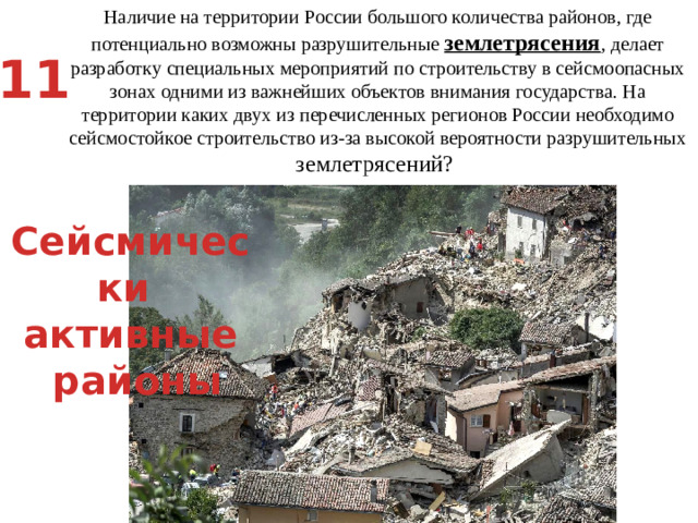 Наличие на территории России большого количества районов, где потенциально возможны разрушительные землетрясения , делает разработку специальных мероприятий по строительству в сейсмоопасных зонах одними из важнейших объектов внимания государства. На территории каких двух из перечисленных регионов России необходимо сейсмостойкое строительство из-за высокой вероятности разрушительных землетрясений? Республика Тыва  2) Республика Карелия   3) Сахалинская область   4) Пензенская область   5) Астраханская область 11 Сейсмически активные  районы