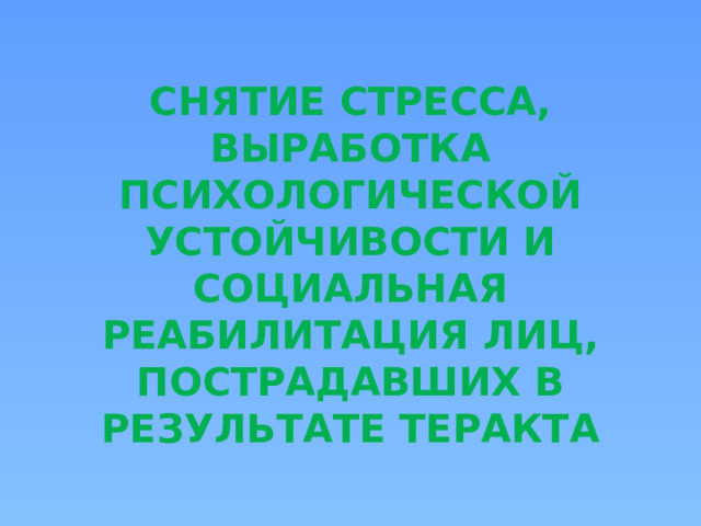СНЯТИЕ СТРЕССА, ВЫРАБОТКА ПСИХОЛОГИЧЕСКОЙ УСТОЙЧИВОСТИ И СОЦИАЛЬНАЯ РЕАБИЛИТАЦИЯ ЛИЦ, ПОСТРАДАВШИХ В РЕЗУЛЬТАТЕ ТЕРАКТА