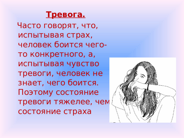 Тревога.  Часто говорят, что, испытывая страх, человек боится чего-то конкретного, а, испытывая чувство тревоги, человек не знает, чего боится. Поэтому состояние тревоги тяжелее, чем состояние страха