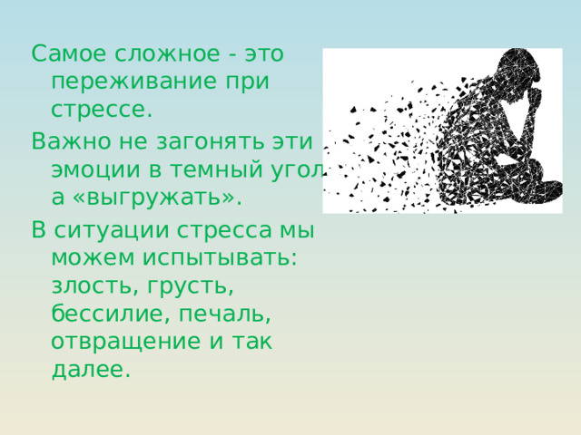 Самое сложное - это переживание при стрессе. Важно не загонять эти эмоции в темный угол, а «выгружать». В ситуации стресса мы можем испытывать: злость, грусть, бессилие, печаль, отвращение и так далее.
