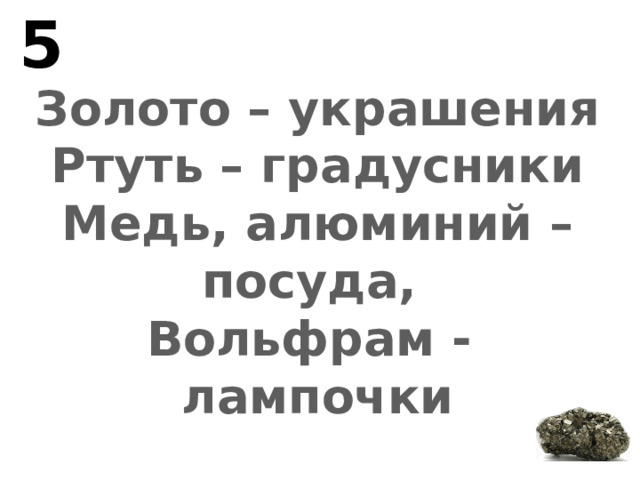 5 Золото – украшения Ртуть – градусники Медь, алюминий – посуда, Вольфрам - лампочки