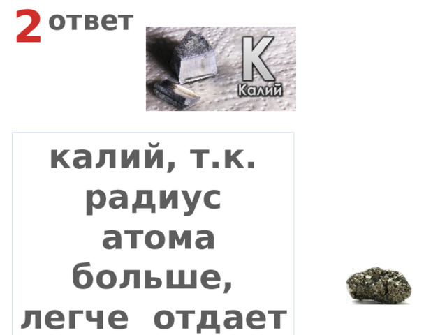 2 ответ калий, т.к. радиус  атома больше, легче отдает электроны