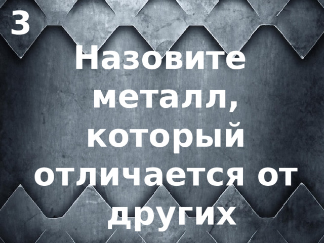3 Назовите металл, который отличается от  других металлов