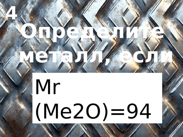 4 Определите  металл, если Mr (Me2O)=94