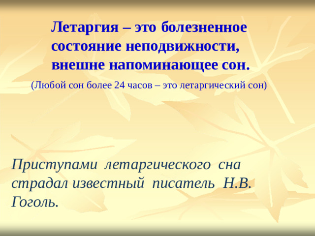 Летаргия –  это  бол е зненное состояние неподвижности, внешне напоминающее сон.  (Любой  с о н  бол е е 24  час о в  –  это лет а р г ичес к ий  с о н) Пр и ст у пами  лета р гиче с кого  сна ст р ад а л изв е стный  п и с а тель Н.В.  Гог о ль.