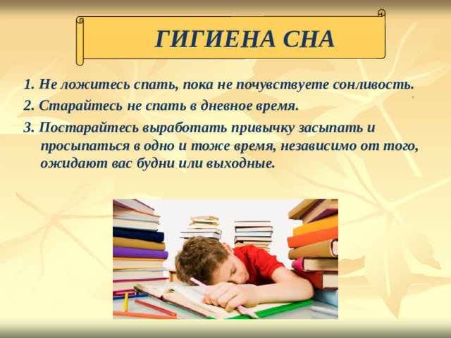 ГИГИЕНА СНА Не ложите с ь  сп а ть, по к а не почув с твуете  сонл и во с т ь . С т арайтесь  не  спать в дне в ное  вр е мя. 3. Пос т арайтесь  выработа т ь  привы ч ку засыпа т ь и просыпать с я в одно и тоже  вр е м я ,  независи м о  от того, ожид а ют  вас  б у дни или вых о дные.