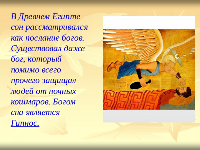 В  Д ревнем  Егип т е  сон  рассматрив а лся  как пос ла ние б о г о в. Существовал  даже  б ог, к оторый  поми мо  вс е го прочего  з ащищ а л  людей  от  н очных  ко шма ров. Бо г ом  сна  являе т ся Гип н ос.