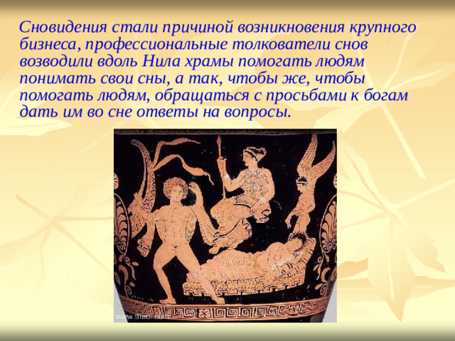 Сновидения стали причиной возникновения крупного бизнеса, профессиональные толкователи снов возводили вдоль Нила храмы помогать людям понимать свои сны, а так, чтобы же, чтобы помогать людям, обращаться с просьбами к богам дать им во сне ответы на вопросы.