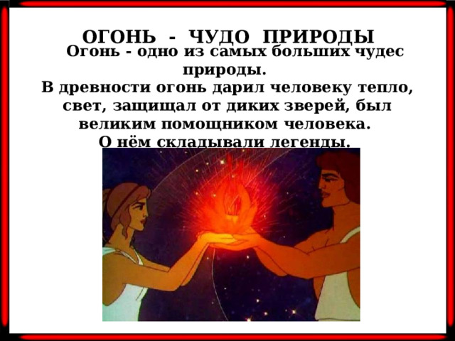 ОГОНЬ - ЧУДО ПРИРОДЫ  Огонь - одно из самых больших чудес природы. В древности огонь дарил человеку тепло, свет, защищал от диких зверей, был великим помощником человека. О нём складывали легенды.