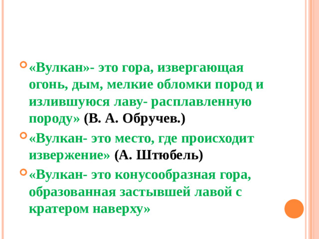 «Вулкан»- это гора, извергающая огонь, дым, мелкие обломки пород и излившуюся лаву- расплавленную породу» (В. А. Обручев.) «Вулкан- это место, где происходит извержение» (А. Штюбель) «Вулкан- это конусообразная гора, образованная застывшей лавой с кратером наверху»