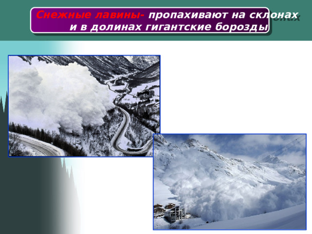 Снежные лавины- пропахивают на склонах  и в долинах гигантские борозды