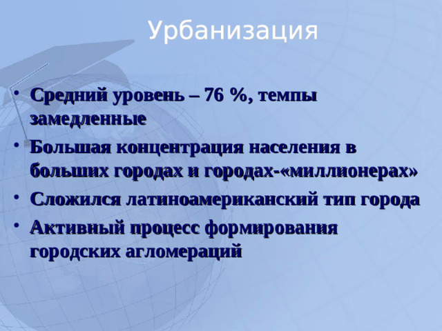 Средний уровень – 76 %, темпы замедленные Большая концентрация населения в больших городах и городах-«миллионерах» Сложился латиноамериканский тип города Активный процесс формирования городских агломераций