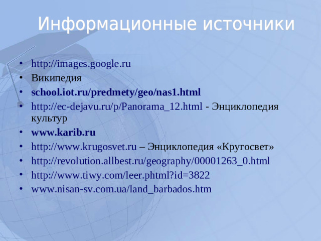 http://images.google.r u Википедия school.iot.ru/predmety/geo/nas1.html  http://ec-dejavu.ru/p/Panorama_12.html - Энциклопедия культур www.karib.ru  http://www.krugosvet.ru – Энциклопедия «Кругосвет» http://revolution.allbest.ru/geography/00001263_0.html http://www.tiwy.com/leer.phtml?id=3822 www.nisan-sv.com.ua/land_barbados.htm