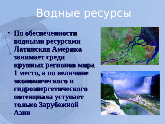 По обеспеченности водными ресурсами Латинская Америка занимает среди крупных регионов мира 1 место, а по величине экономического и гидроэнергетического потенциала уступает только Зарубежной Азии