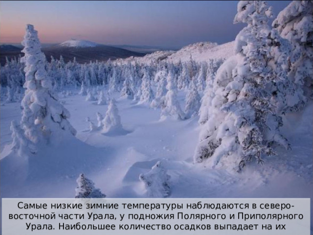 Самые низкие зимние температуры наблюдаются в северо-восточной части Урала, у подножия Полярного и Приполярного Урала. Наибольшее количество осадков выпадает на их западных склонах