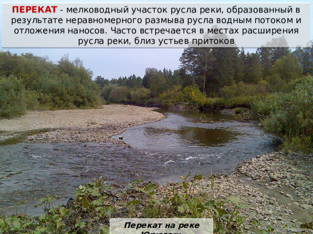 ПЕРЕКАТ - мелководный участок русла реки, образованный в результате неравномерного размыва русла водным потоком и отложения наносов. Часто встречается в местах расширения русла реки, близ устьев притоков Перекат на реке Юрюзань